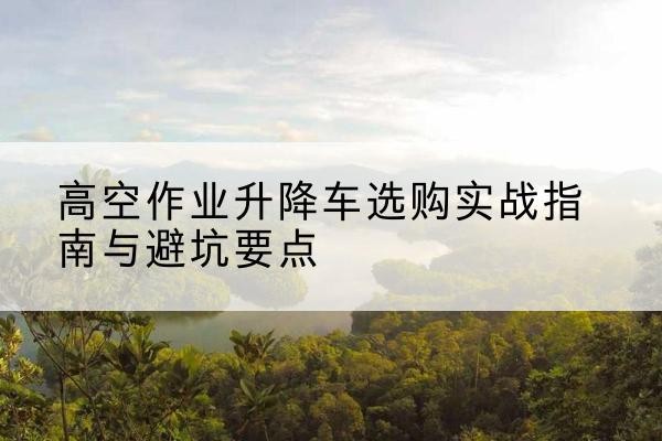 嘉陵升降车怎么选-高空作业升降车选购实战指南与避坑要点