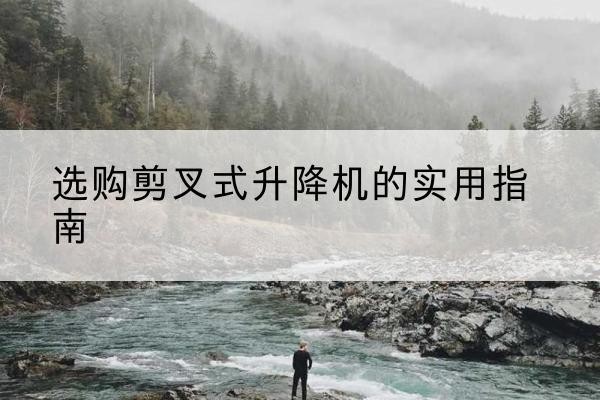 嘉陵剪叉式升降机怎么选-选购剪叉式升降机的实用指南