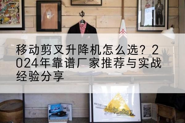 嘉陵升降平台厂家推荐-移动剪叉升降机怎么选?2024年靠谱厂家推荐与实战经验分享