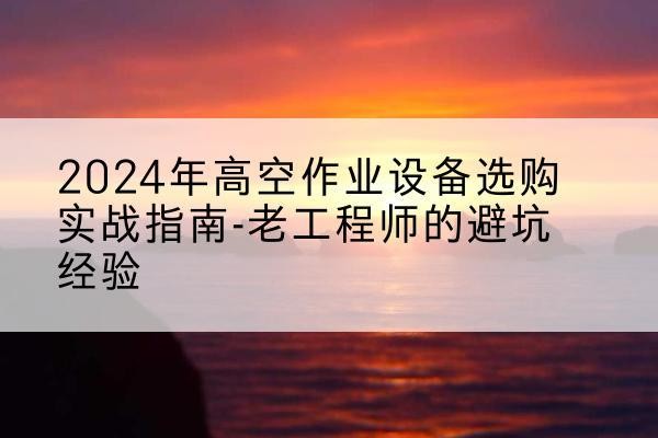 嘉陵高空作业升降机厂家推荐-2024年高空作业设备选购实战指南-老工程师的避坑经验
