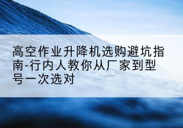 嘉陵升降平台厂家-高空作业升降机选购避坑指南-行内人教你从厂家到型号一次选对