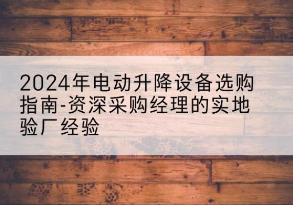 嘉陵电动剪叉升降平台厂家-2024年电动升降设备选购指南-资深采购经理的实地验厂经验