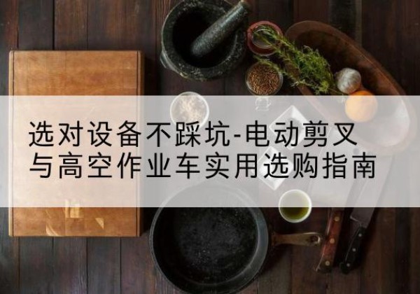 嘉陵电动剪叉升降平台怎么选-选对设备不踩坑-电动剪叉与高空作业车实用选购指南