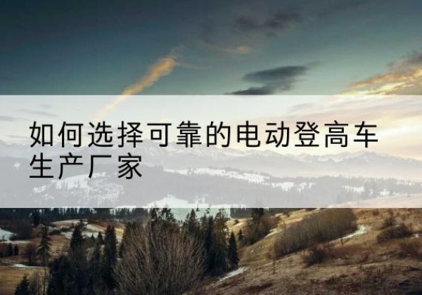 嘉陵电动登高车厂家-如何选择可靠的电动登高车生产厂家