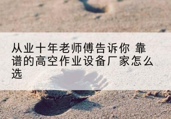 嘉陵高空作业升降机厂家推荐-从业十年老师傅告诉你 靠谱的高空作业设备厂家怎么选