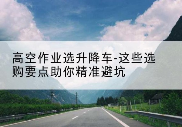 嘉陵升降车厂家-高空作业选升降车-这些选购要点助你*避坑
