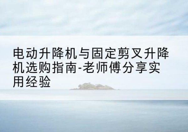 嘉陵电动升降机怎么选-电动升降机与固定剪叉升降机选购指南-老师傅分享实用经验