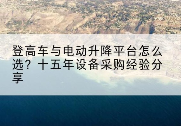 嘉陵登高车厂家厂家-登高车与电动升降平台怎么选？十五年设备采购经验分享