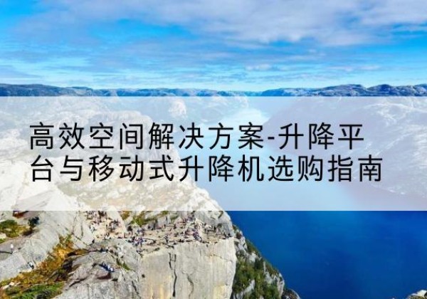 嘉陵升降平台厂家-*空间解决方案-升降平台与移动式升降机选购指南