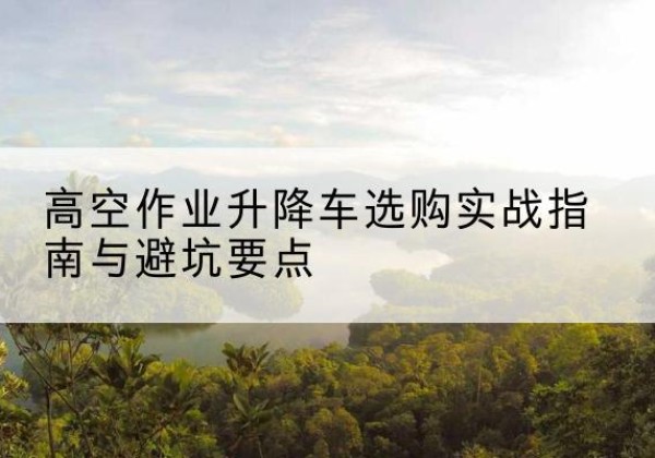 嘉陵升降车怎么选-高空作业升降车选购实战指南与避坑要点
