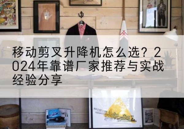 嘉陵升降平台厂家推荐-移动剪叉升降机怎么选？2024年靠谱厂家推荐与实战经验分享