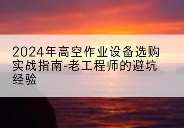 嘉陵高空作业升降机厂家推荐-2024年高空作业设备选购实战指南-老工程师的避坑经验